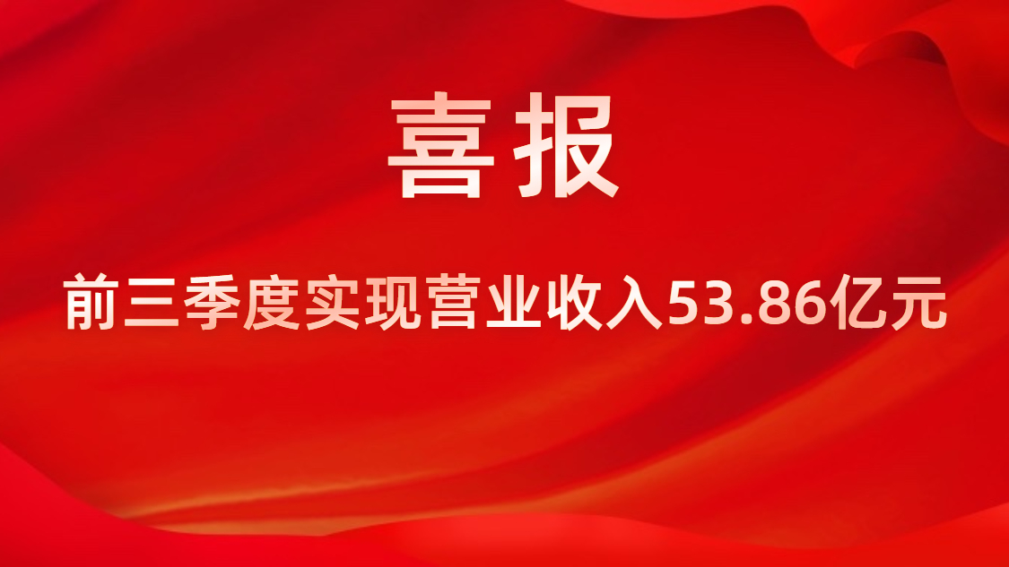 喜报！公司前三季度实现营业收入53.86亿元，同比上升42%